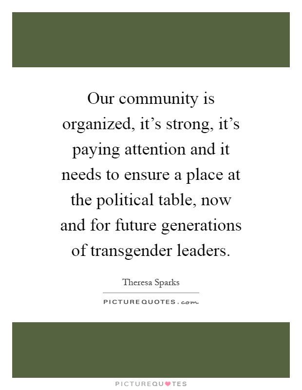 Our community is organized, it's strong, it's paying attention and it needs to ensure a place at the political table, now and for future generations of transgender leaders Picture Quote #1