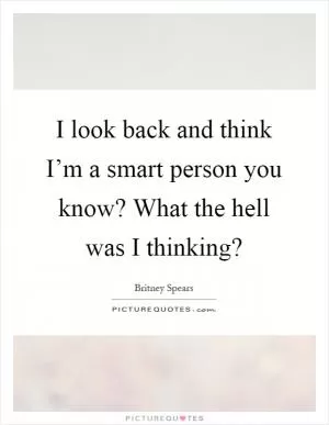 I look back and think I’m a smart person you know? What the hell was I thinking? Picture Quote #1