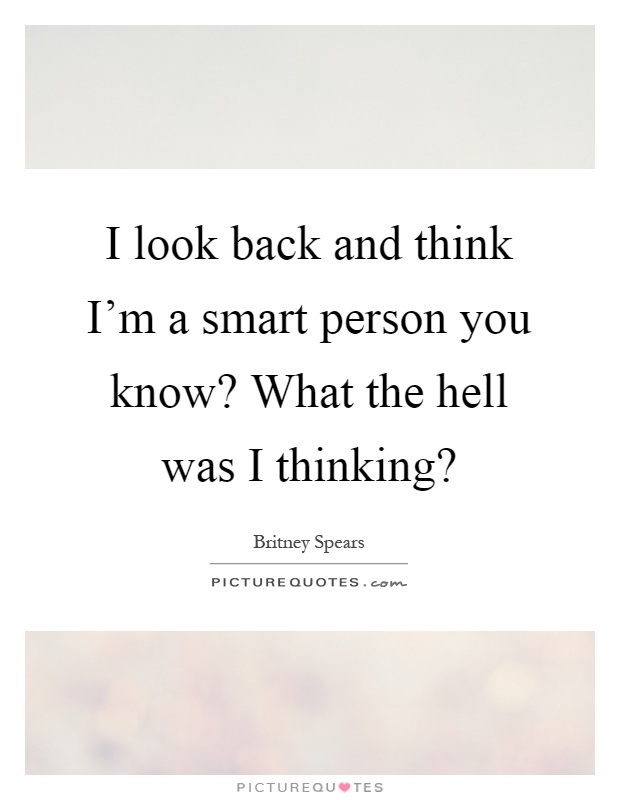 I look back and think I'm a smart person you know? What the hell was I thinking? Picture Quote #1