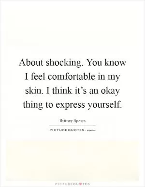 About shocking. You know I feel comfortable in my skin. I think it’s an okay thing to express yourself Picture Quote #1
