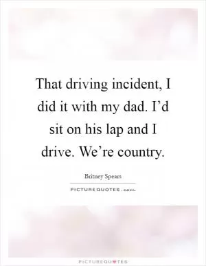That driving incident, I did it with my dad. I’d sit on his lap and I drive. We’re country Picture Quote #1