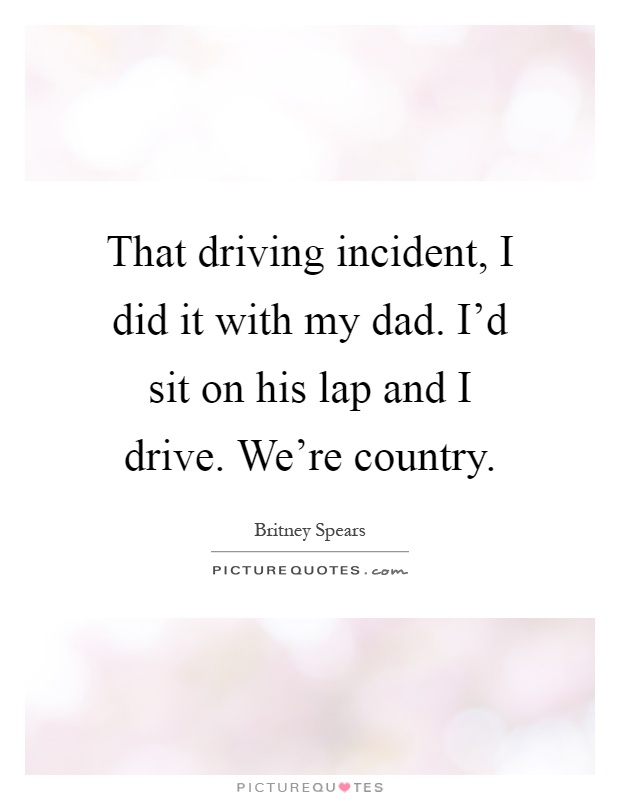 That driving incident, I did it with my dad. I'd sit on his lap and I drive. We're country Picture Quote #1