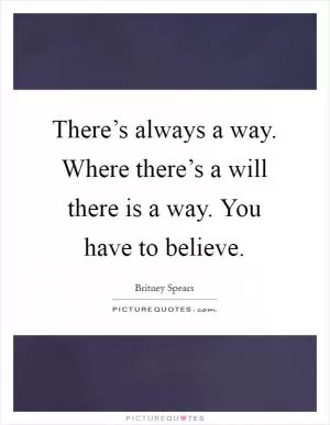There’s always a way. Where there’s a will there is a way. You have to believe Picture Quote #1