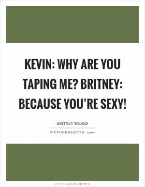 Kevin: why are you taping me? Britney: Because you’re sexy! Picture Quote #1