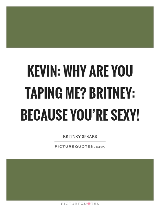 Kevin: why are you taping me? Britney: Because you're sexy! Picture Quote #1