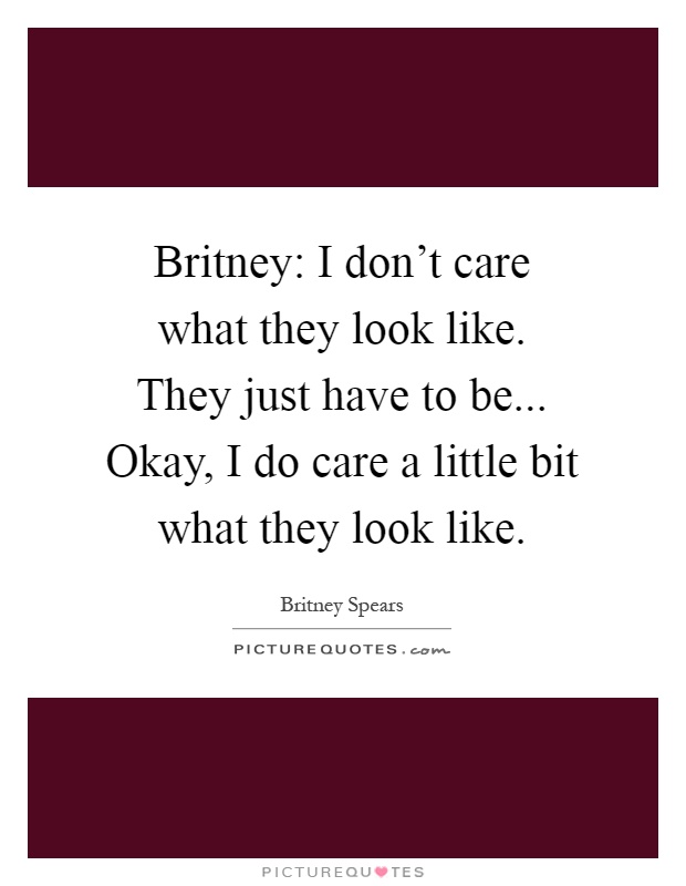 Britney: I don't care what they look like. They just have to be... Okay, I do care a little bit what they look like Picture Quote #1
