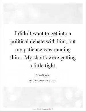 I didn’t want to get into a political debate with him, but my patience was running thin... My shorts were getting a little tight Picture Quote #1