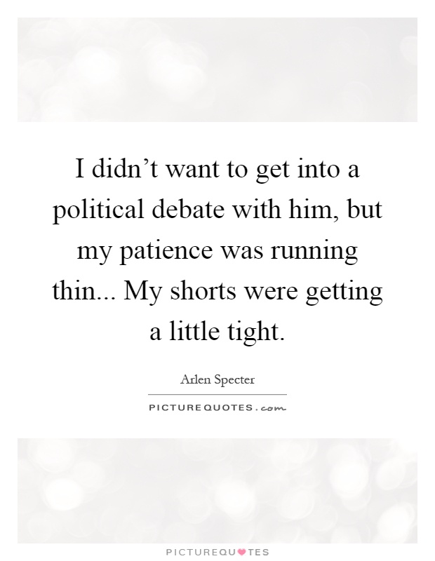 I didn't want to get into a political debate with him, but my patience was running thin... My shorts were getting a little tight Picture Quote #1