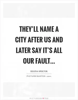 They’ll name a city after us and later say it’s all our fault… Picture Quote #1