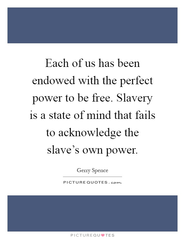 Each of us has been endowed with the perfect power to be free. Slavery is a state of mind that fails to acknowledge the slave's own power Picture Quote #1