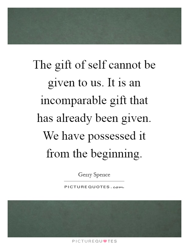 The gift of self cannot be given to us. It is an incomparable gift that has already been given. We have possessed it from the beginning Picture Quote #1