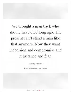 We brought a man back who should have died long ago. The present can’t stand a man like that anymore. Now they want indecision and compromise and reluctance and fear Picture Quote #1