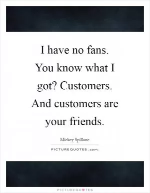 I have no fans. You know what I got? Customers. And customers are your friends Picture Quote #1