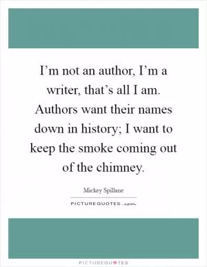 I’m not an author, I’m a writer, that’s all I am. Authors want their names down in history; I want to keep the smoke coming out of the chimney Picture Quote #1
