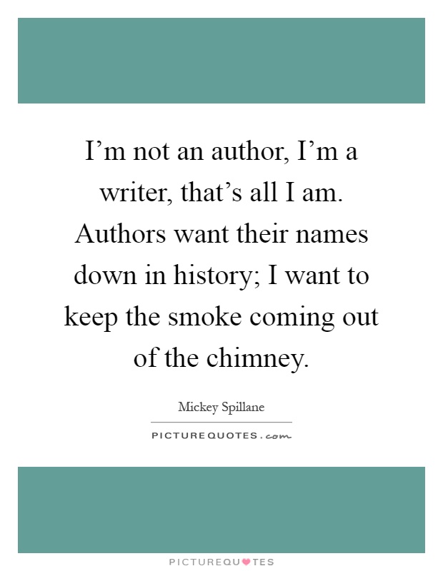 I'm not an author, I'm a writer, that's all I am. Authors want their names down in history; I want to keep the smoke coming out of the chimney Picture Quote #1