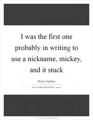 I was the first one probably in writing to use a nickname, mickey, and it stuck Picture Quote #1