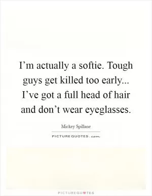 I’m actually a softie. Tough guys get killed too early... I’ve got a full head of hair and don’t wear eyeglasses Picture Quote #1