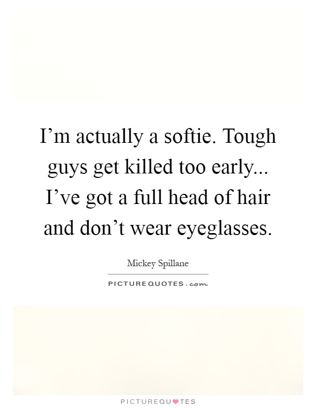I'm actually a softie. Tough guys get killed too early... I've got a full head of hair and don't wear eyeglasses Picture Quote #1