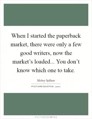 When I started the paperback market, there were only a few good writers, now the market’s loaded... You don’t know which one to take Picture Quote #1