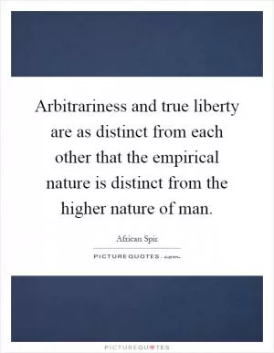 Arbitrariness and true liberty are as distinct from each other that the empirical nature is distinct from the higher nature of man Picture Quote #1