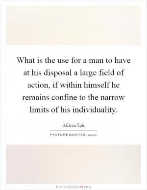 What is the use for a man to have at his disposal a large field of action, if within himself he remains confine to the narrow limits of his individuality Picture Quote #1