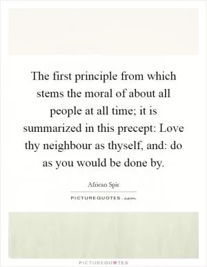 The first principle from which stems the moral of about all people at all time; it is summarized in this precept: Love thy neighbour as thyself, and: do as you would be done by Picture Quote #1