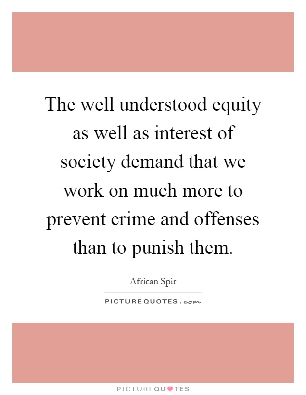The well understood equity as well as interest of society demand that we work on much more to prevent crime and offenses than to punish them Picture Quote #1