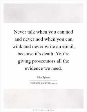 Never talk when you can nod and never nod when you can wink and never write an email, because it’s death. You’re giving prosecutors all the evidence we need Picture Quote #1