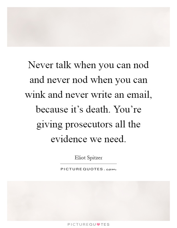 Never talk when you can nod and never nod when you can wink and never write an email, because it's death. You're giving prosecutors all the evidence we need Picture Quote #1