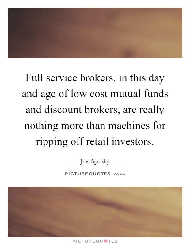 Full service brokers, in this day and age of low cost mutual funds and discount brokers, are really nothing more than machines for ripping off retail investors Picture Quote #1