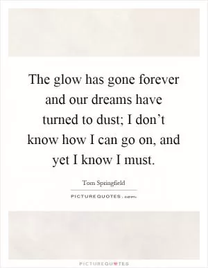 The glow has gone forever and our dreams have turned to dust; I don’t know how I can go on, and yet I know I must Picture Quote #1