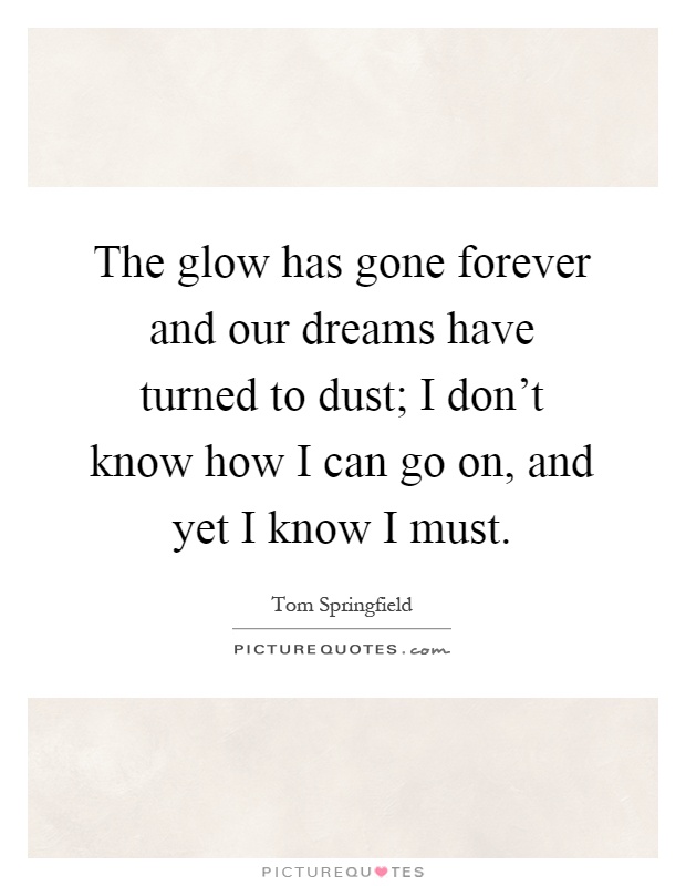 The glow has gone forever and our dreams have turned to dust; I don't know how I can go on, and yet I know I must Picture Quote #1