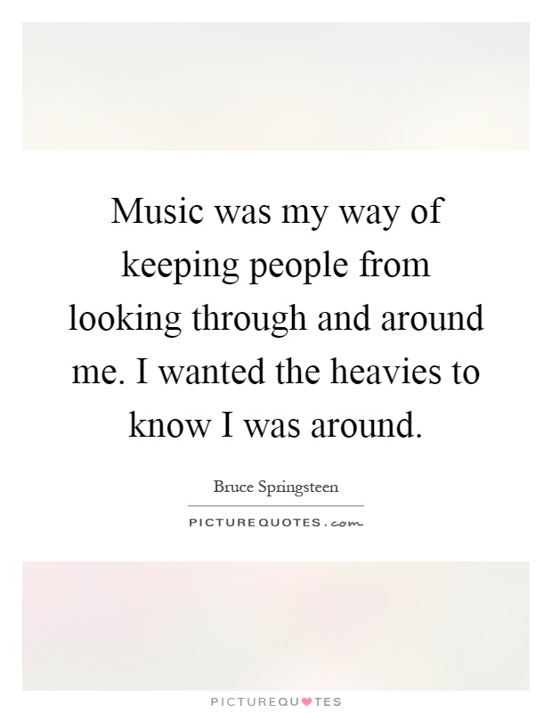 Music was my way of keeping people from looking through and around me. I wanted the heavies to know I was around Picture Quote #1