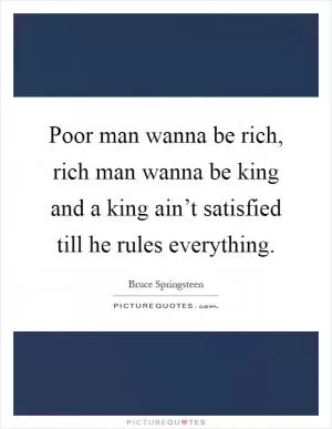 Poor man wanna be rich, rich man wanna be king and a king ain’t satisfied till he rules everything Picture Quote #1