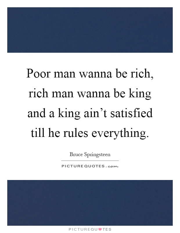 Poor man wanna be rich, rich man wanna be king and a king ain't satisfied till he rules everything Picture Quote #1