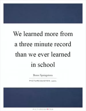 We learned more from a three minute record than we ever learned in school Picture Quote #1