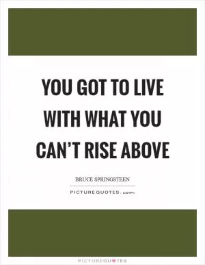 You got to live with what you can’t rise above Picture Quote #1