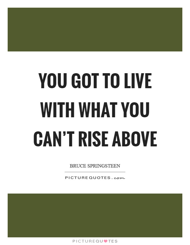 You got to live with what you can't rise above Picture Quote #1