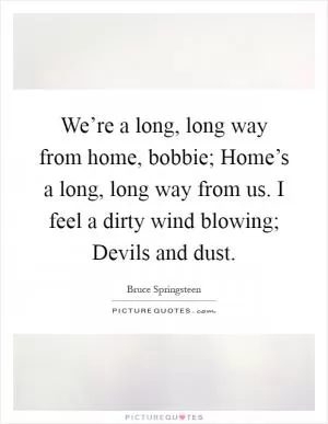 We’re a long, long way from home, bobbie; Home’s a long, long way from us. I feel a dirty wind blowing; Devils and dust Picture Quote #1