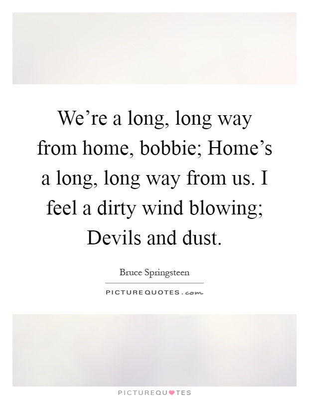 We're a long, long way from home, bobbie; Home's a long, long way from us. I feel a dirty wind blowing; Devils and dust Picture Quote #1