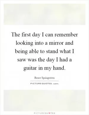 The first day I can remember looking into a mirror and being able to stand what I saw was the day I had a guitar in my hand Picture Quote #1