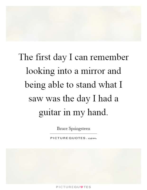 The first day I can remember looking into a mirror and being able to stand what I saw was the day I had a guitar in my hand Picture Quote #1