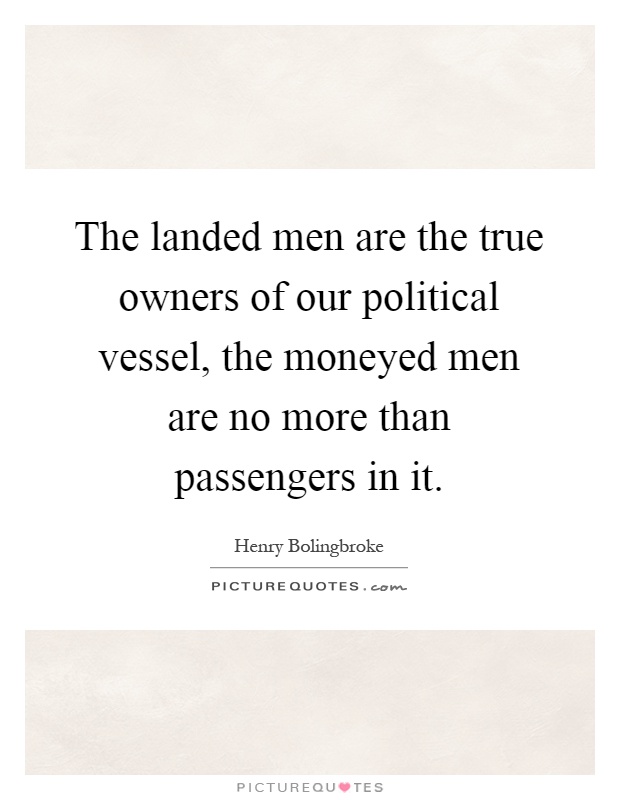 The landed men are the true owners of our political vessel, the moneyed men are no more than passengers in it Picture Quote #1