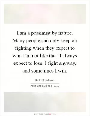 I am a pessimist by nature. Many people can only keep on fighting when they expect to win. I’m not like that, I always expect to lose. I fight anyway, and sometimes I win Picture Quote #1