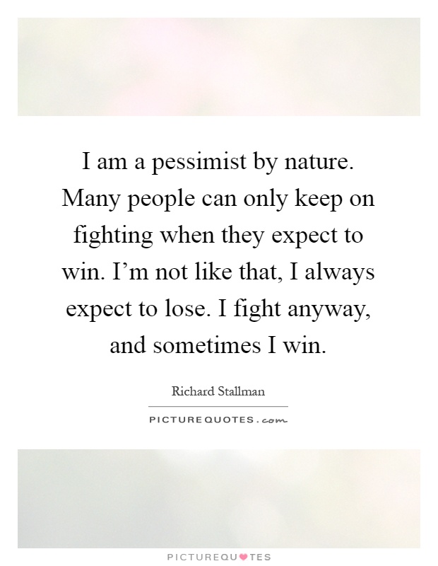 I am a pessimist by nature. Many people can only keep on fighting when they expect to win. I'm not like that, I always expect to lose. I fight anyway, and sometimes I win Picture Quote #1