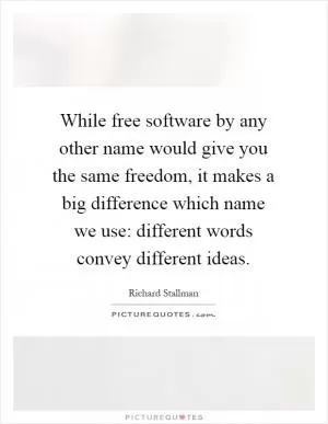 While free software by any other name would give you the same freedom, it makes a big difference which name we use: different words convey different ideas Picture Quote #1