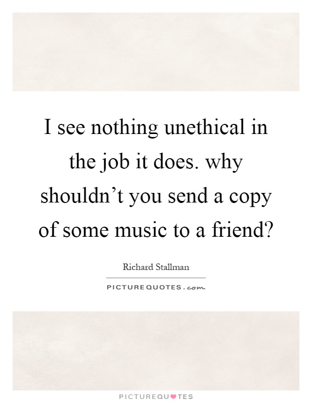 I see nothing unethical in the job it does. why shouldn't you send a copy of some music to a friend? Picture Quote #1