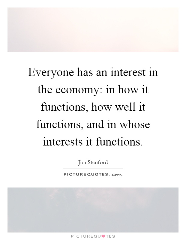 Everyone has an interest in the economy: in how it functions, how well it functions, and in whose interests it functions Picture Quote #1