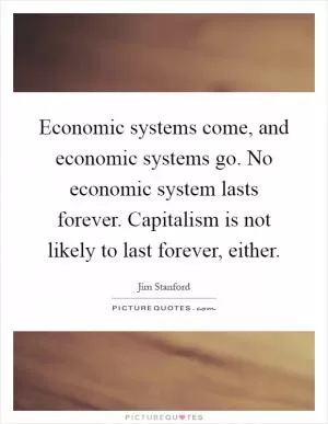 Economic systems come, and economic systems go. No economic system lasts forever. Capitalism is not likely to last forever, either Picture Quote #1