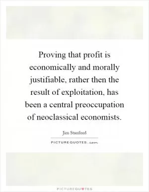 Proving that profit is economically and morally justifiable, rather then the result of exploitation, has been a central preoccupation of neoclassical economists Picture Quote #1